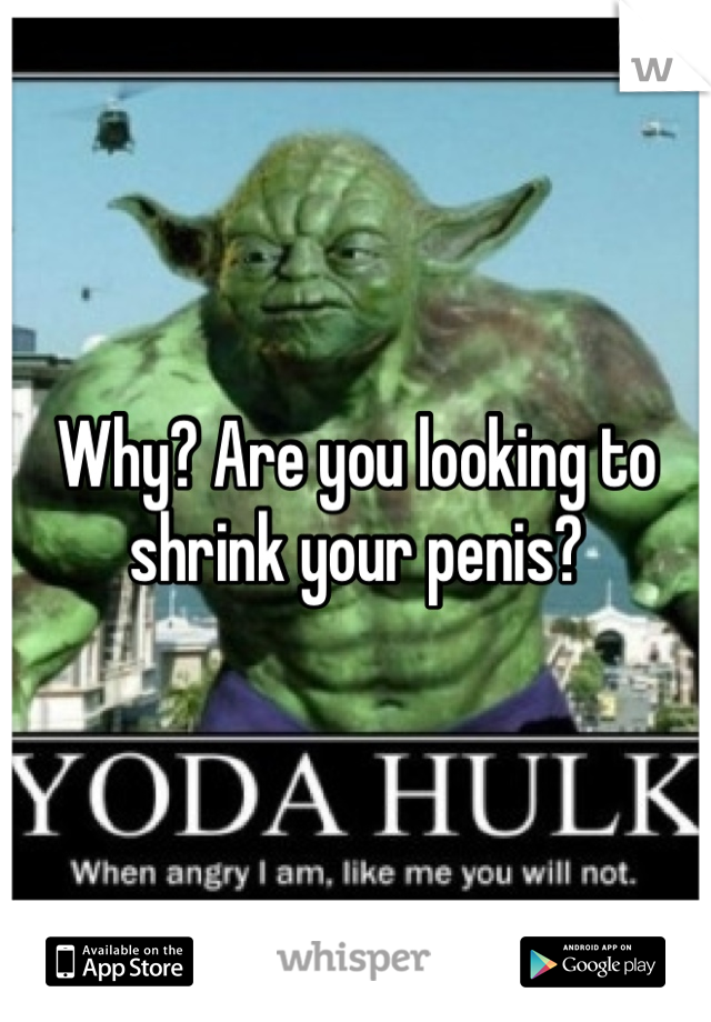 Why? Are you looking to shrink your penis?