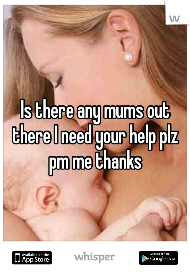 Is there any mums out there I need your help plz pm me thanks 