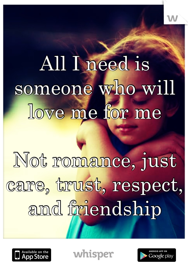 All I need is someone who will love me for me

Not romance, just care, trust, respect, and friendship