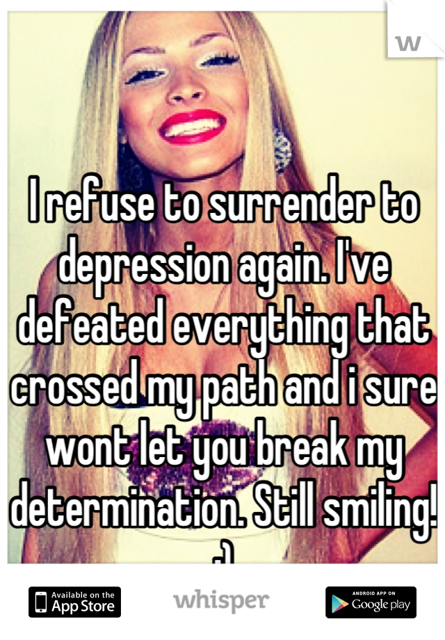 I refuse to surrender to depression again. I've defeated everything that crossed my path and i sure wont let you break my determination. Still smiling! :)