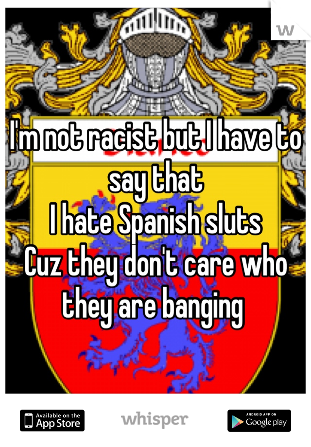 I'm not racist but I have to say that 
I hate Spanish sluts
Cuz they don't care who they are banging 