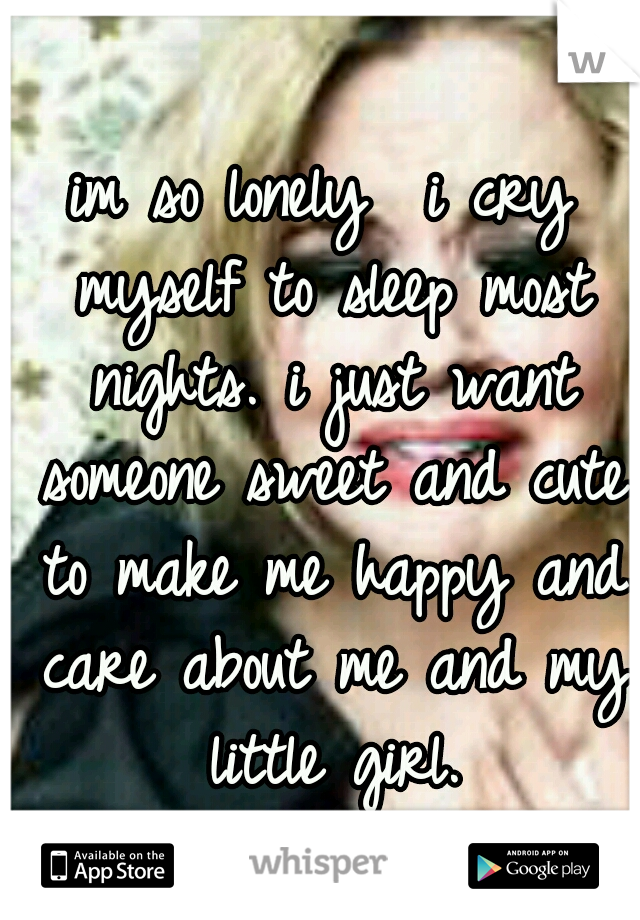 im so lonely  i cry myself to sleep most nights. i just want someone sweet and cute to make me happy and care about me and my little girl.