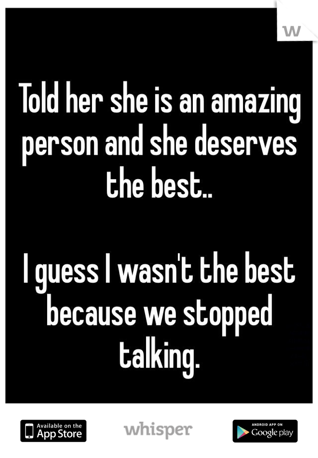 Told her she is an amazing person and she deserves the best..

I guess I wasn't the best because we stopped talking.