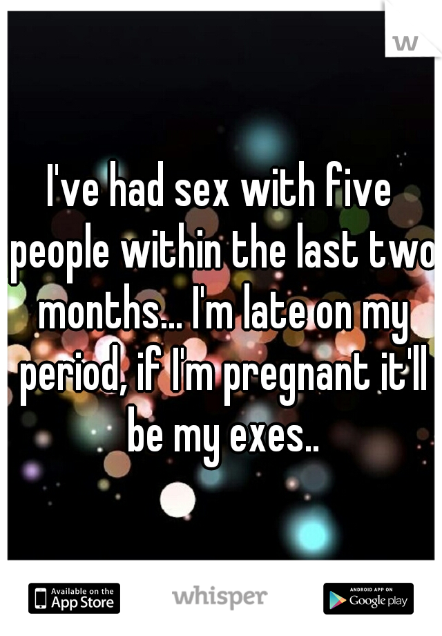 I've had sex with five people within the last two months... I'm late on my period, if I'm pregnant it'll be my exes..