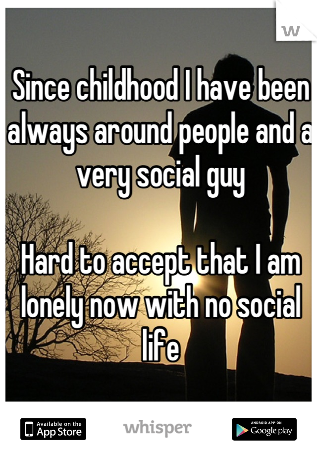 Since childhood I have been always around people and a very social guy 

Hard to accept that I am lonely now with no social life