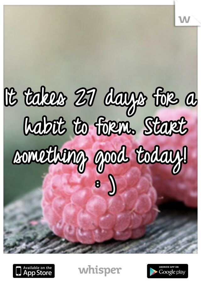 It takes 27 days for a habit to form. Start something good today!  : )