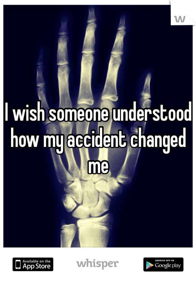 I wish someone understood how my accident changed me 