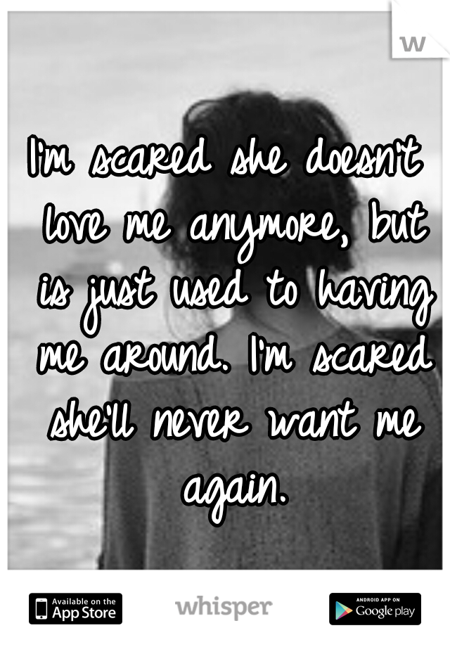 I'm scared she doesn't love me anymore, but is just used to having me around. I'm scared she'll never want me again.