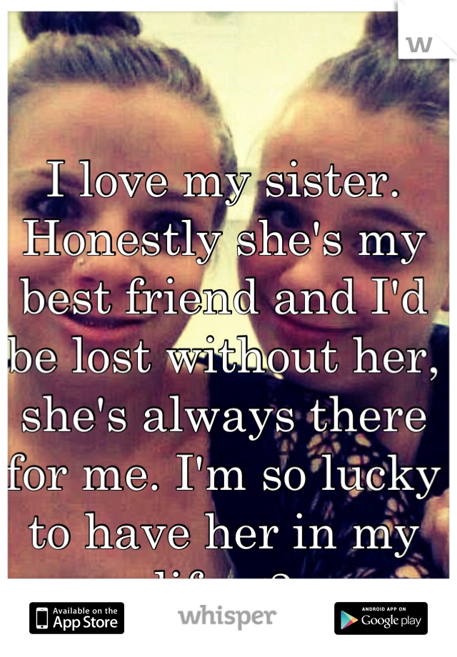 I love my sister. Honestly she's my best friend and I'd be lost without her, she's always there for me. I'm so lucky to have her in my life <3