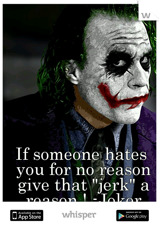 If someone hates you for no reason give that "jerk" a reason ! -Joker