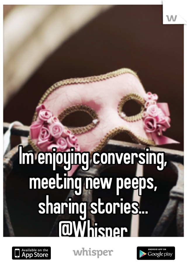 Im enjoying conversing,
meeting new peeps,
sharing stories...
@Whisper