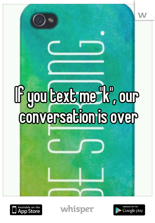 If you text me "k", our conversation is over