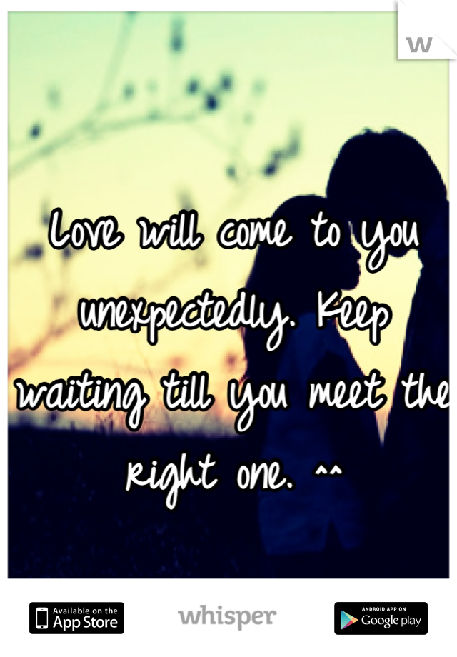 Love will come to you unexpectedly. Keep waiting till you meet the right one. ^^