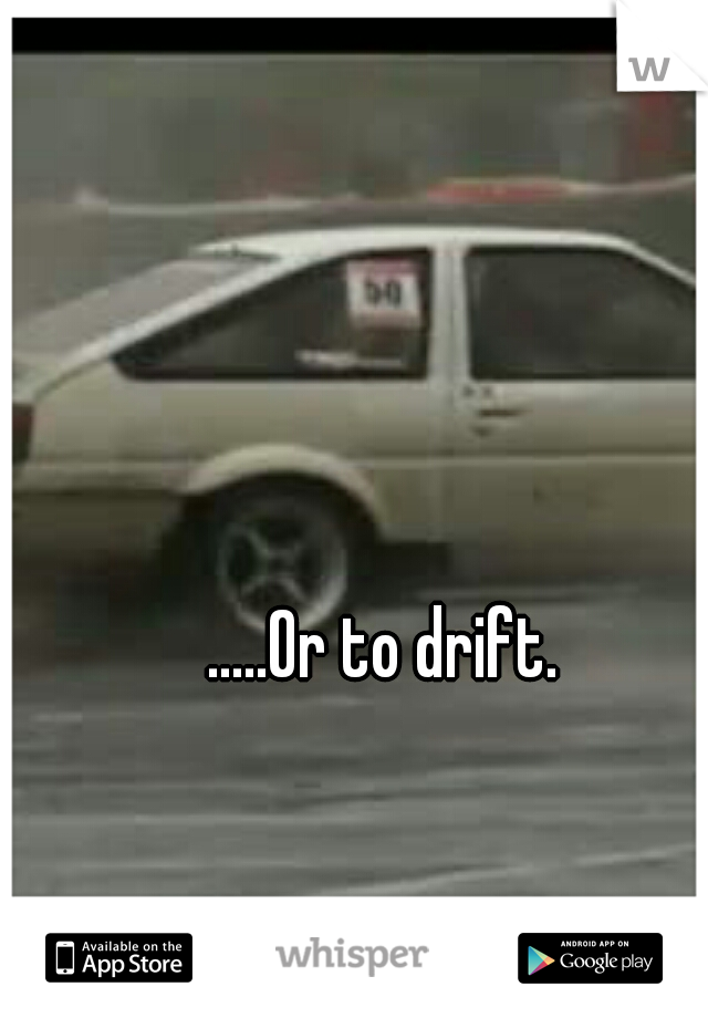 .....Or to drift.