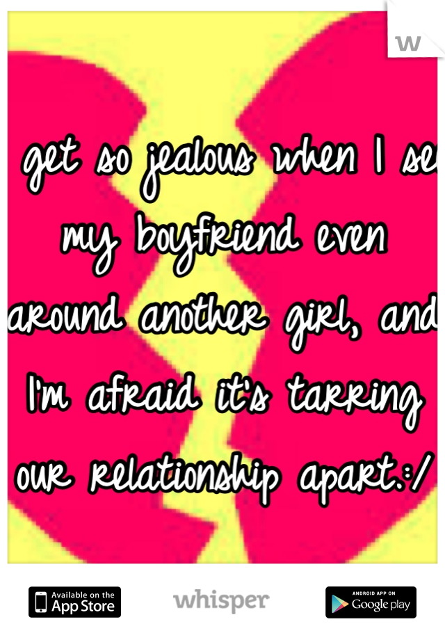 I get so jealous when I see my boyfriend even around another girl, and I'm afraid it's tarring our relationship apart.:/