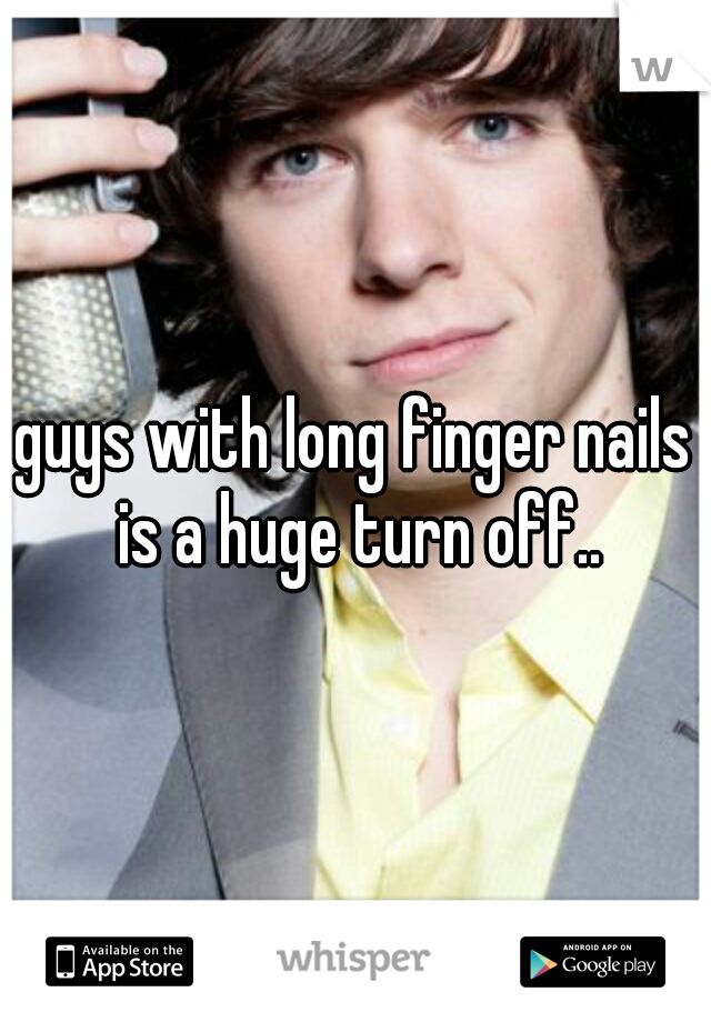 guys with long finger nails is a huge turn off..