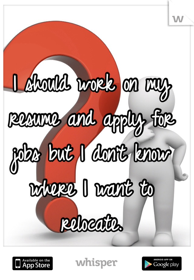 
I should work on my resume and apply for jobs but I don't know where I want to relocate.   