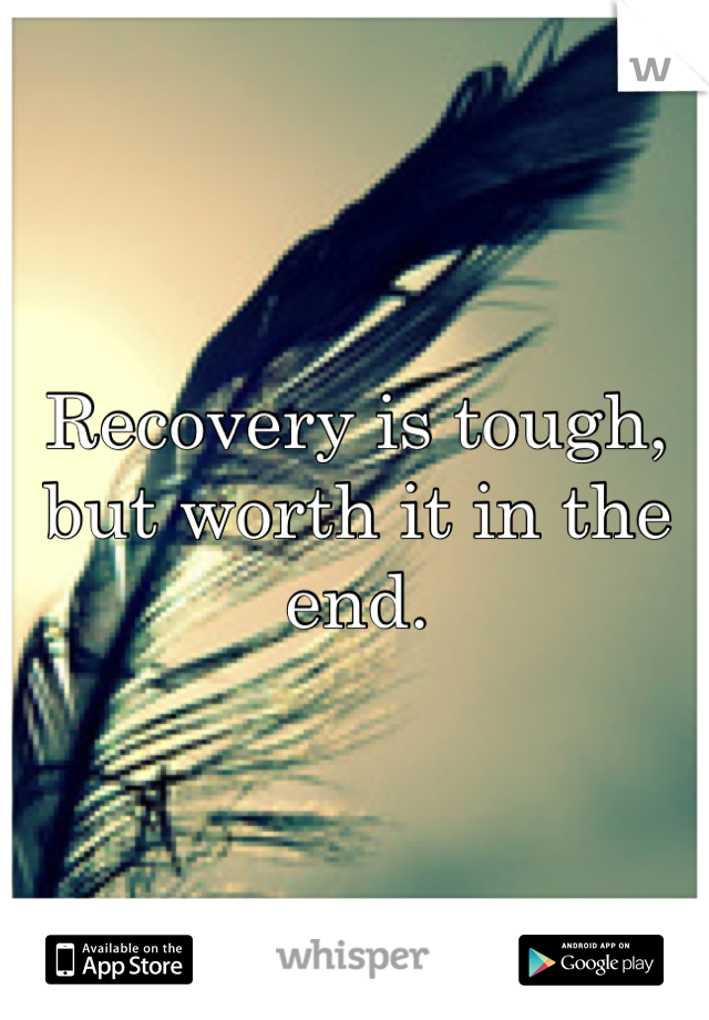 Recovery is tough, but worth it in the end.