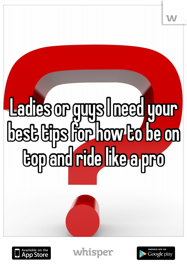 Ladies or guys I need your best tips for how to be on top and ride like a pro 