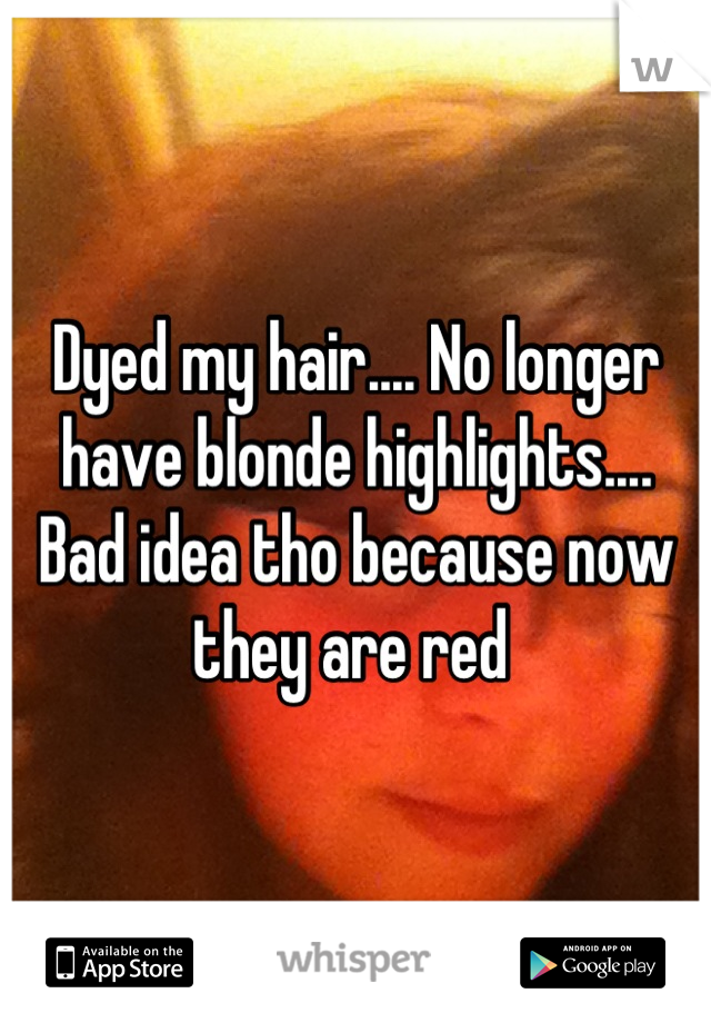 Dyed my hair.... No longer have blonde highlights.... Bad idea tho because now they are red 