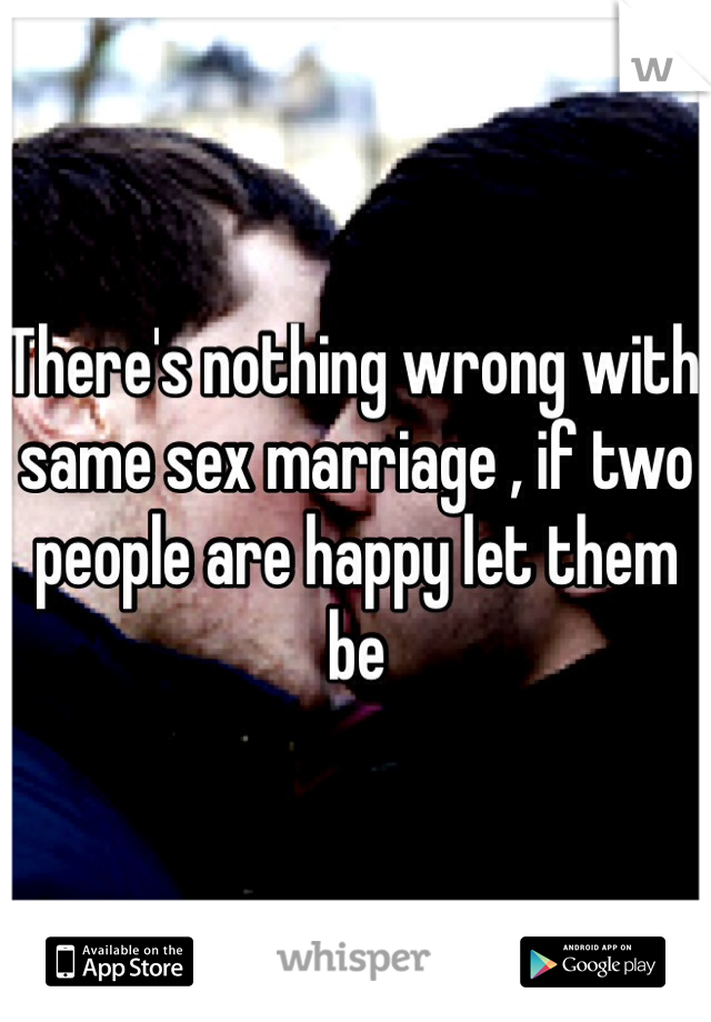 There's nothing wrong with same sex marriage , if two people are happy let them be 