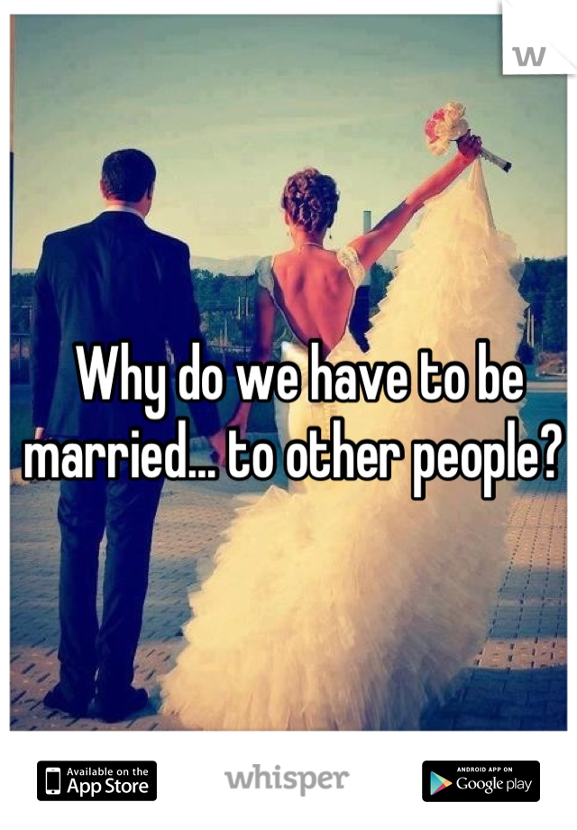 Why do we have to be married... to other people? 