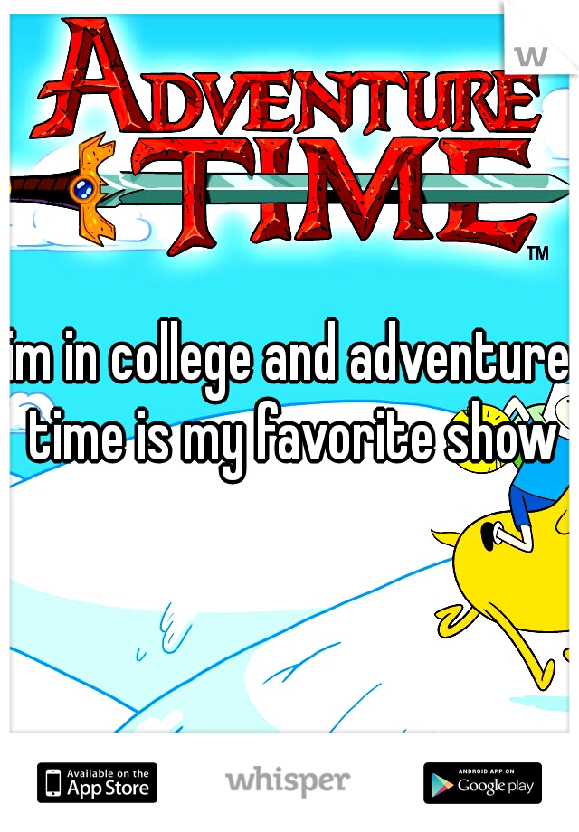 im in college and adventure time is my favorite show