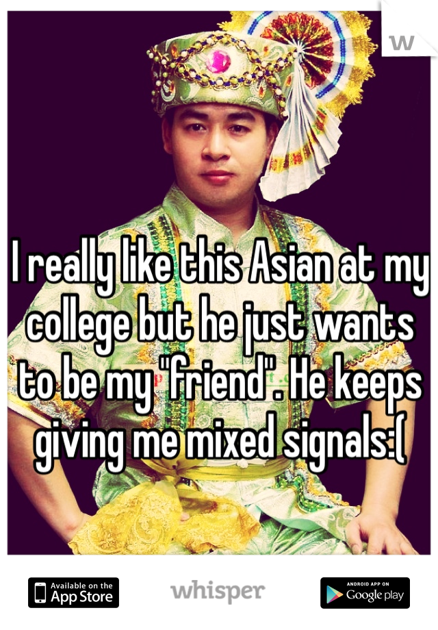 I really like this Asian at my college but he just wants to be my "friend". He keeps giving me mixed signals:(