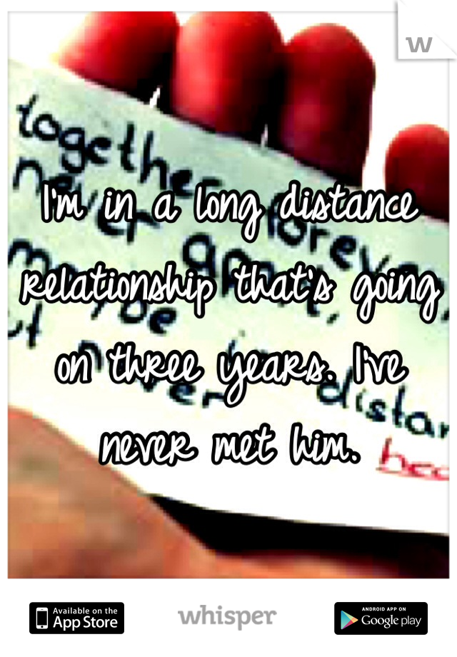 I'm in a long distance relationship that's going on three years. I've never met him. 