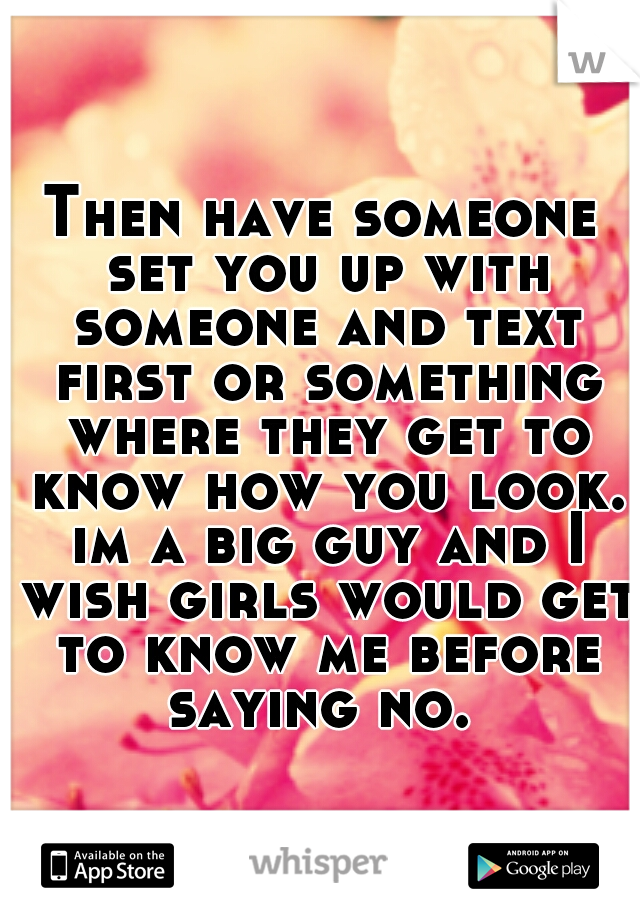 Then have someone set you up with someone and text first or something where they get to know how you look. im a big guy and I wish girls would get to know me before saying no. 