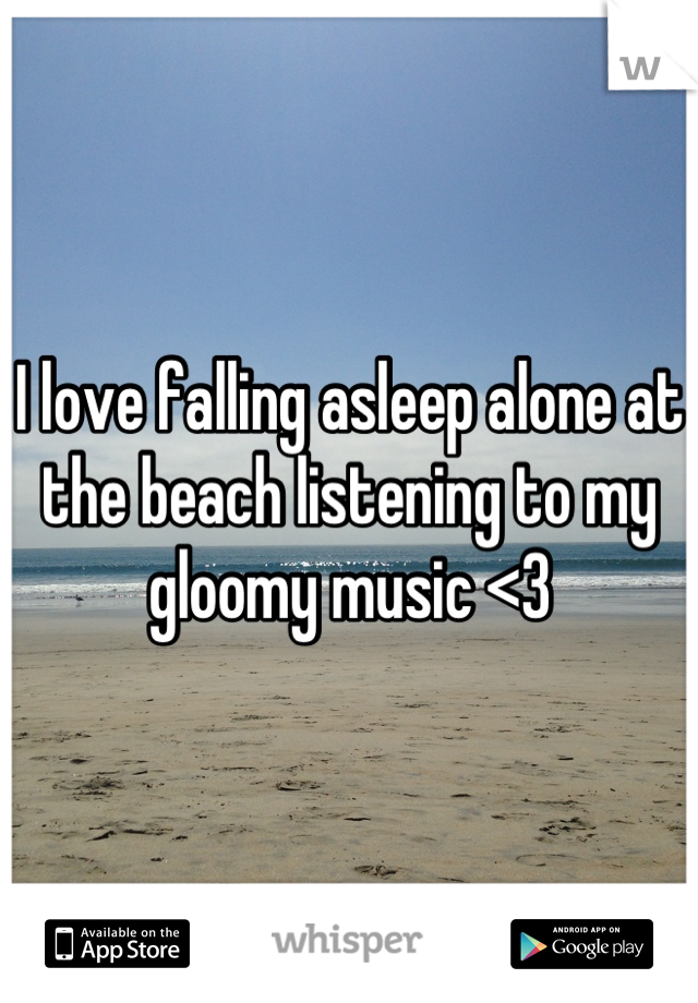 I love falling asleep alone at the beach listening to my gloomy music <3