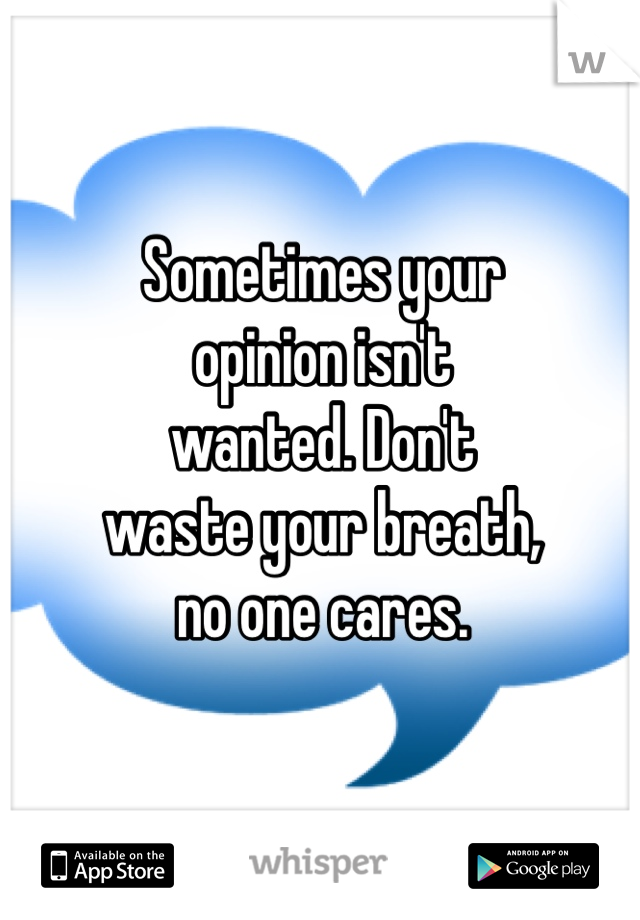 Sometimes your
opinion isn't 
wanted. Don't
waste your breath,
no one cares.