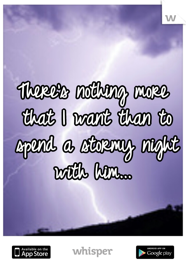 There's nothing more that I want than to spend a stormy night with him... 