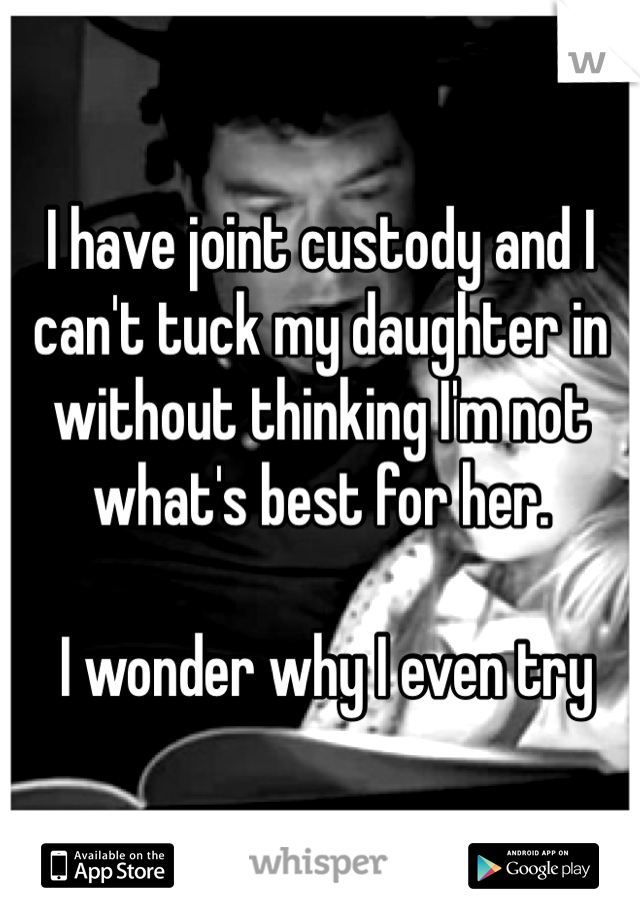 I have joint custody and I can't tuck my daughter in without thinking I'm not what's best for her.

 I wonder why I even try