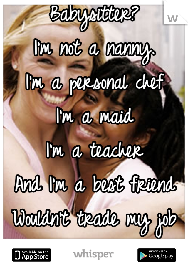 Babysitter? 
I'm not a nanny.
I'm a personal chef
I'm a maid 
I'm a teacher
And I'm a best friend
Wouldn't trade my job for the world 