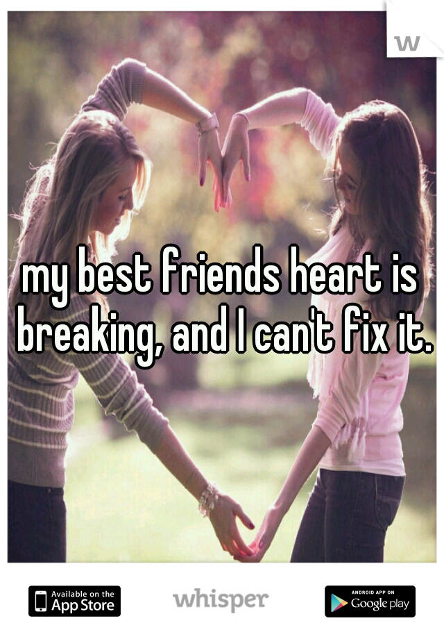 my best friends heart is breaking, and I can't fix it.