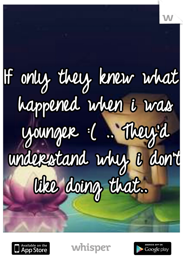 If only they knew what happened when i was younger :( .. They'd understand why i don't like doing that.. 