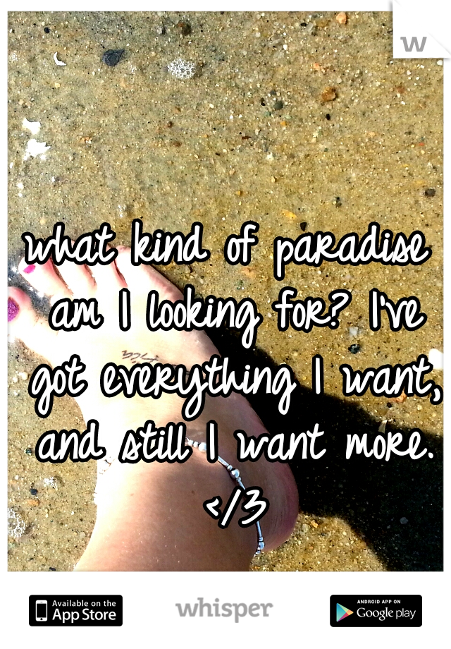 what kind of paradise am I looking for? I've got everything I want, and still I want more. </3