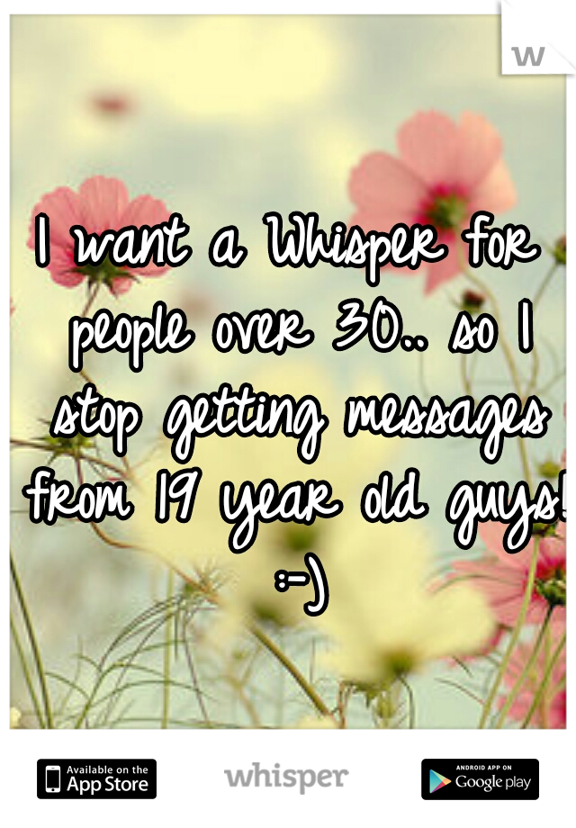 I want a Whisper for people over 30.. so I stop getting messages from 19 year old guys! :-)