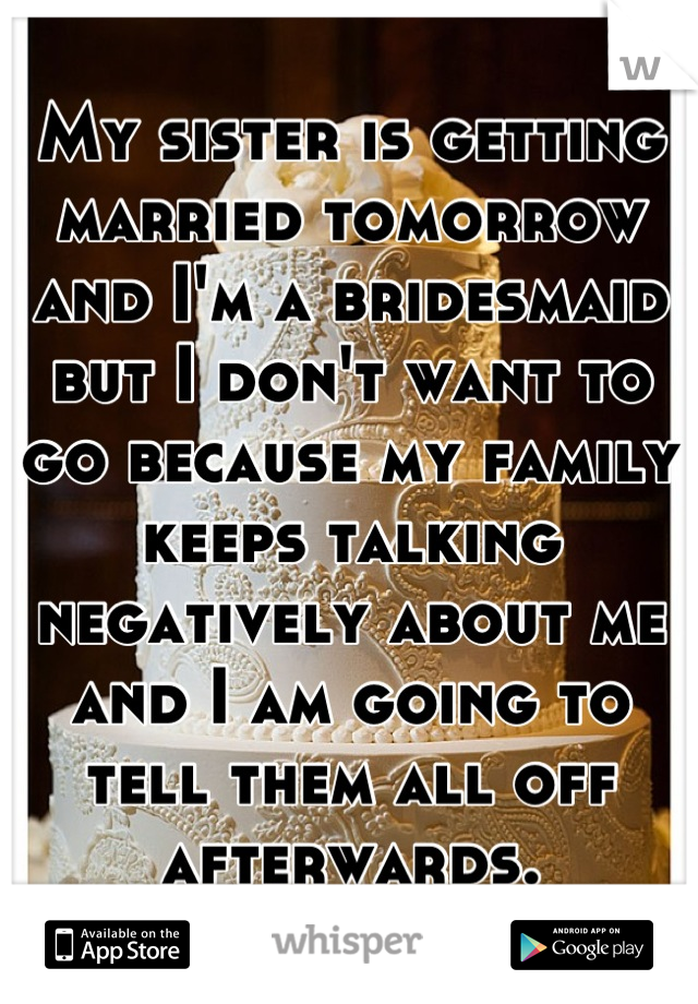 My sister is getting married tomorrow and I'm a bridesmaid but I don't want to go because my family keeps talking negatively about me and I am going to tell them all off afterwards.