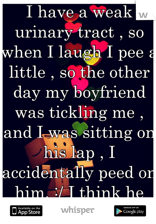 I have a weak urinary tract , so when I laugh I pee a little , so the other day my boyfriend was tickling me , and I was sitting on his lap , I accidentally peed on him. :/ I think he hates me now. 