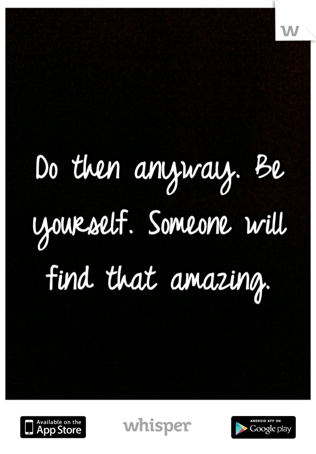 Do then anyway. Be yourself. Someone will find that amazing.