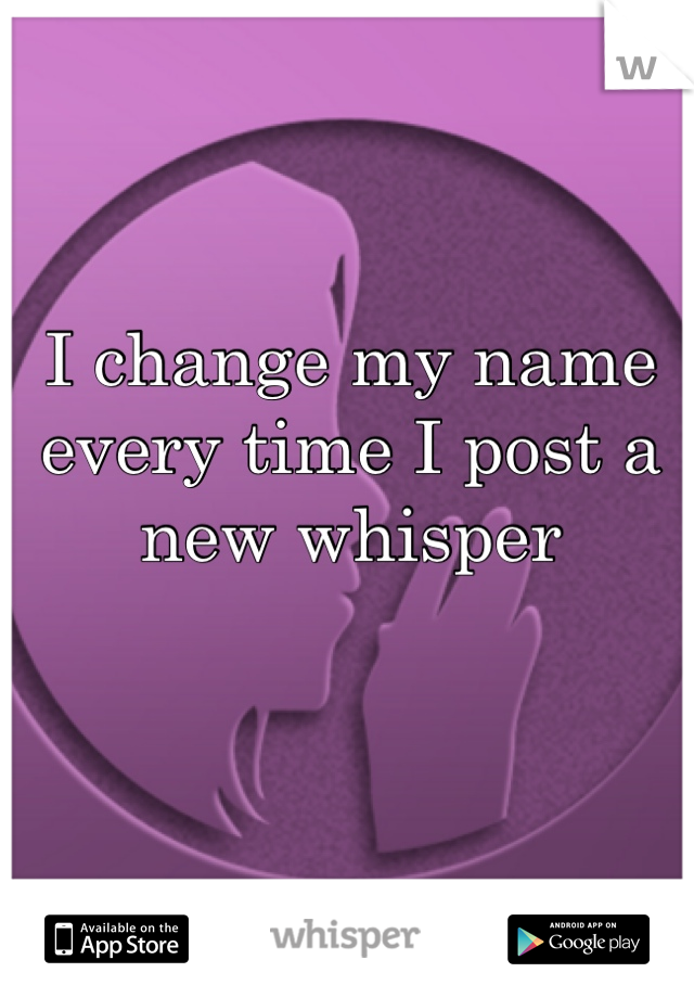 I change my name every time I post a new whisper 