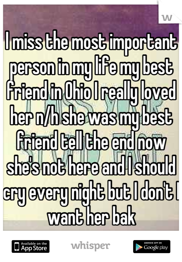 I miss the most important person in my life my best friend in Ohio I really loved her n/h she was my best friend tell the end now she's not here and I should cry every night but I don't I want her bak