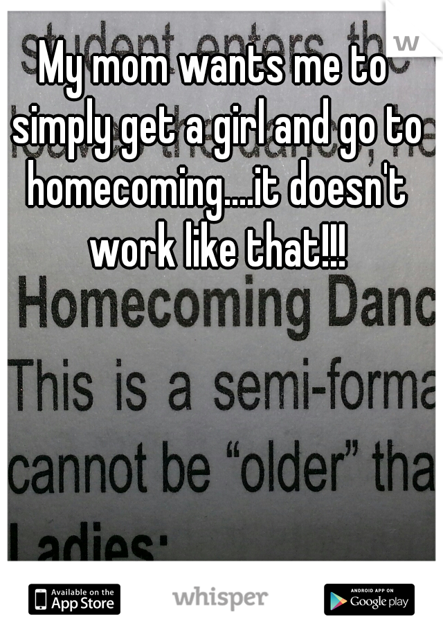 My mom wants me to simply get a girl and go to homecoming....it doesn't work like that!!!