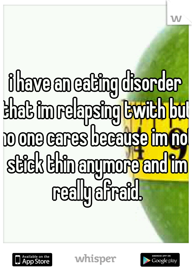 i have an eating disorder that im relapsing twith but no one cares because im not stick thin anymore and im really afraid.