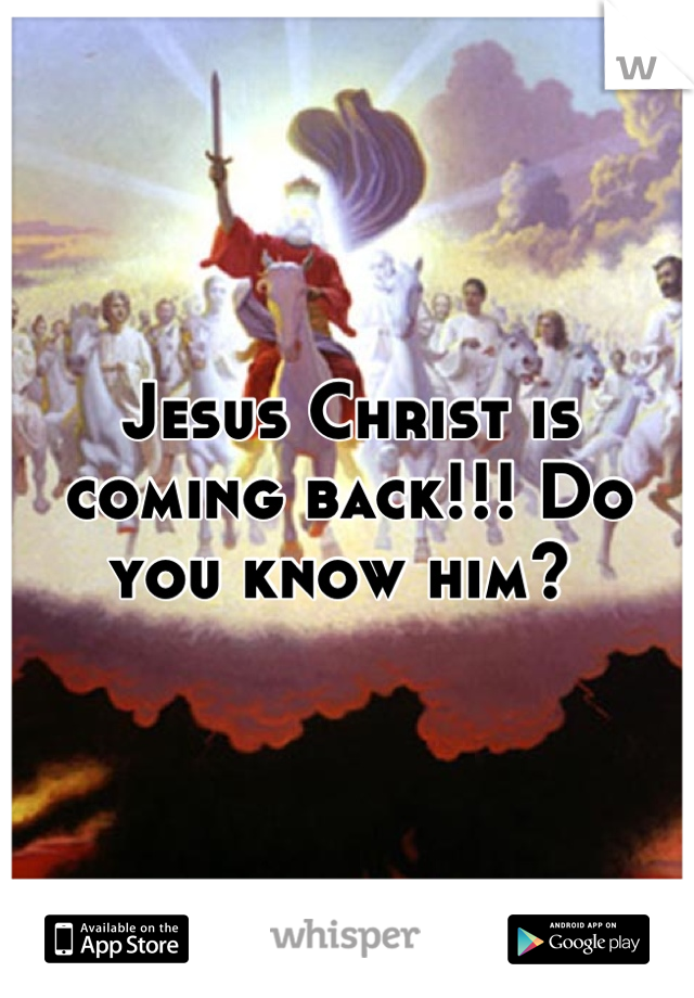 Jesus Christ is coming back!!! Do you know him? 