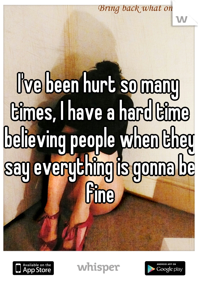 I've been hurt so many times, I have a hard time believing people when they say everything is gonna be fine