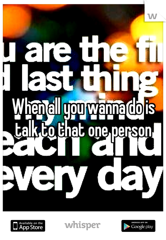 When all you wanna do is talk to that one person
