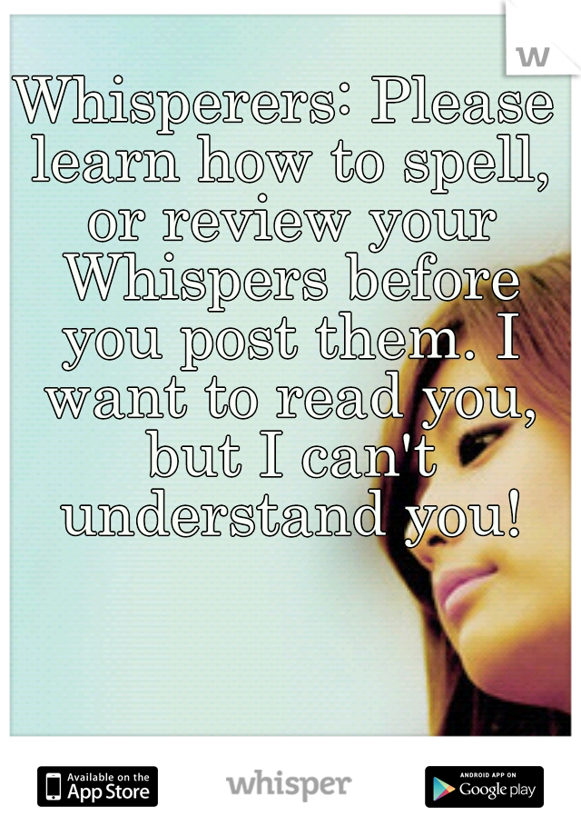 Whisperers: Please learn how to spell, or review your Whispers before you post them. I want to read you, but I can't understand you!